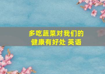 多吃蔬菜对我们的健康有好处 英语